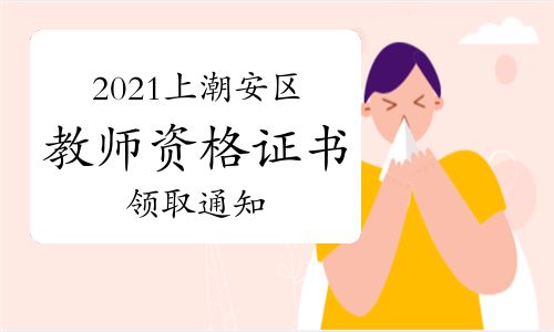 【2021年上半年广东潮州潮安区教师资格证书领取通知】- 环球网校